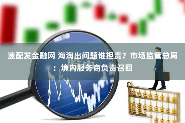 速配发金融网 海淘出问题谁担责？市场监管总局：境内服务商负责召回