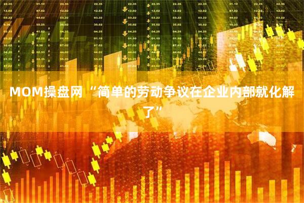 MOM操盘网 “简单的劳动争议在企业内部就化解了”