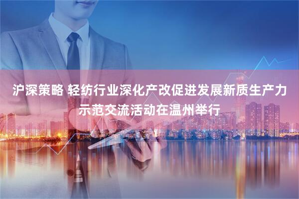沪深策略 轻纺行业深化产改促进发展新质生产力示范交流活动在温州举行