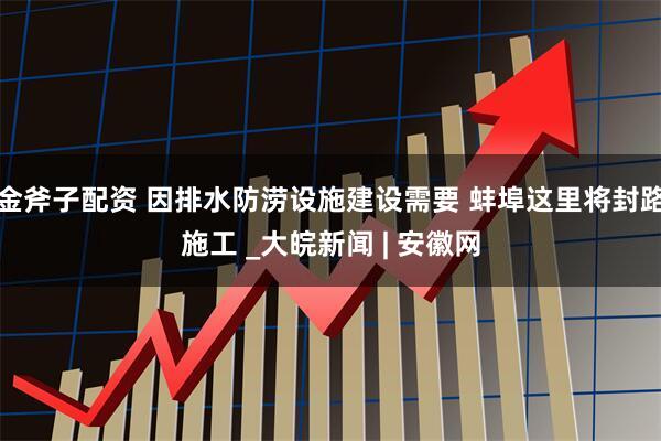 金斧子配资 因排水防涝设施建设需要 蚌埠这里将封路施工 _大皖新闻 | 安徽网
