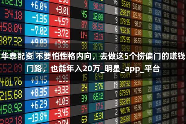 华泰配资 不要怕性格内向，去做这5个捞偏门的赚钱门路，也能年入20万_明星_app_平台