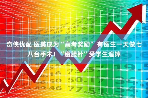 奇侠优配 医美成为“高考奖励” 有医生一天做七八台手术！“瘦脸针”受学生追捧