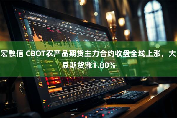 宏融信 CBOT农产品期货主力合约收盘全线上涨，大豆期货涨1.80%