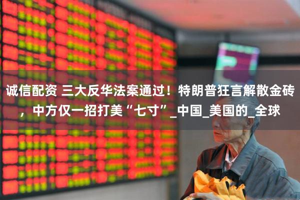 诚信配资 三大反华法案通过！特朗普狂言解散金砖，中方仅一招打美“七寸”_中国_美国的_全球