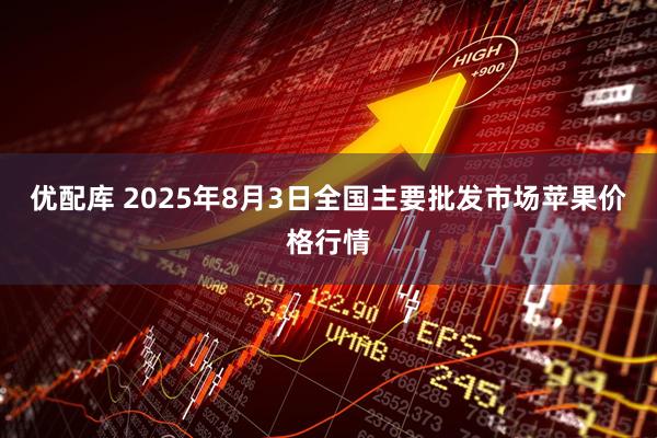 优配库 2025年8月3日全国主要批发市场苹果价格行情