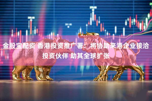 金股宝配资 香港投资推广署：将协助来港企业接洽投资伙伴 助其全球扩张