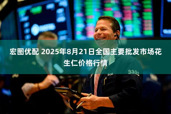宏图优配 2025年8月21日全国主要批发市场花生仁价格行情