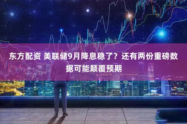东方配资 美联储9月降息稳了？还有两份重磅数据可能颠覆预期