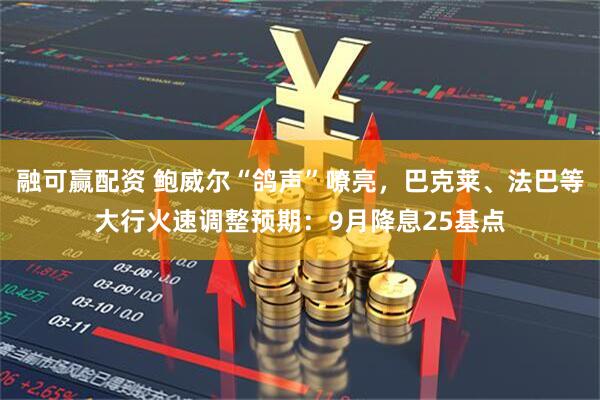 融可赢配资 鲍威尔“鸽声”嘹亮，巴克莱、法巴等大行火速调整预期：9月降息25基点