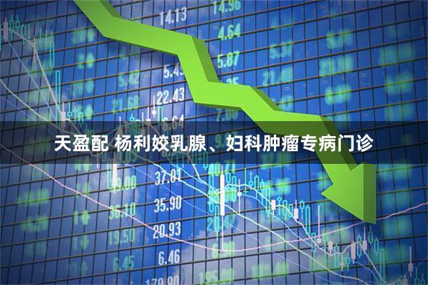 天盈配 杨利姣乳腺、妇科肿瘤专病门诊