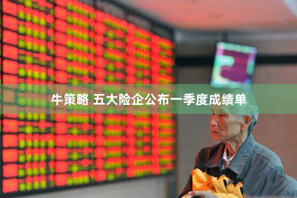 牛策略 五大险企公布一季度成绩单