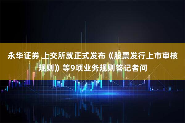 永华证券 上交所就正式发布《股票发行上市审核规则》等9项业务规则答记者问