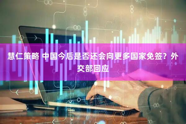 慧仁策略 中国今后是否还会向更多国家免签？外交部回应