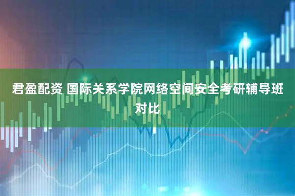 君盈配资 国际关系学院网络空间安全考研辅导班对比