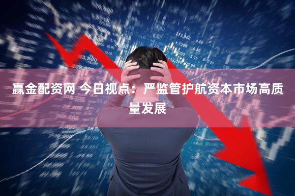 赢金配资网 今日视点：严监管护航资本市场高质量发展