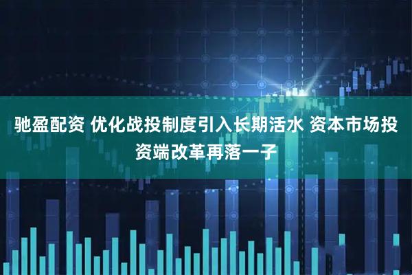 驰盈配资 优化战投制度引入长期活水 资本市场投资端改革再落一子