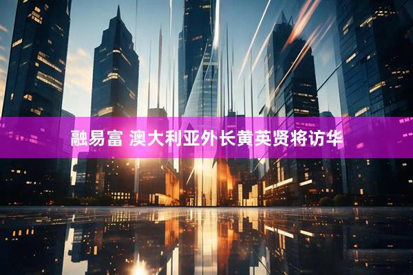 融易富 澳大利亚外长黄英贤将访华